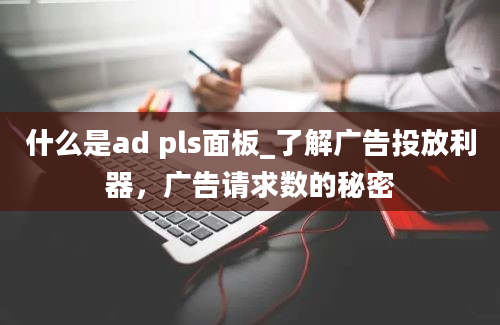 什么是ad pls面板_了解广告投放利器，广告请求数的秘密