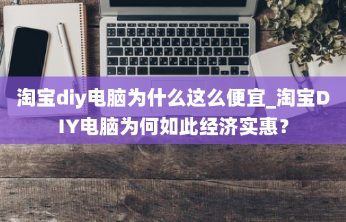 淘宝diy电脑为什么这么便宜_淘宝DIY电脑为何如此经济实惠？