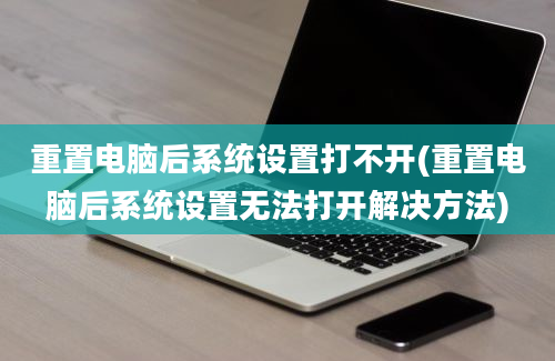 重置电脑后系统设置打不开(重置电脑后系统设置无法打开解决方法)