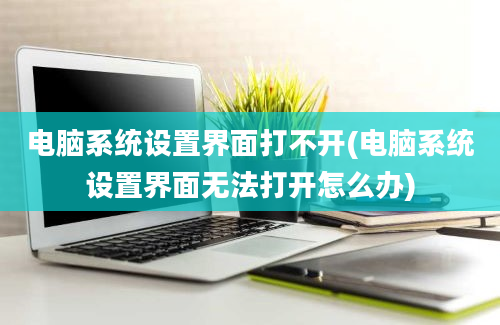 电脑系统设置界面打不开(电脑系统设置界面无法打开怎么办)