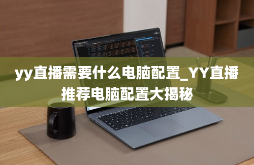 yy直播需要什么电脑配置_YY直播推荐电脑配置大揭秘