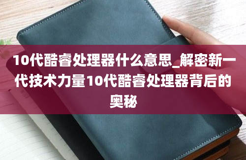 10代酷睿处理器什么意思_解密新一代技术力量10代酷睿处理器背后的奥秘