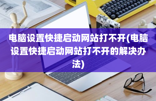 电脑设置快捷启动网站打不开(电脑设置快捷启动网站打不开的解决办法)