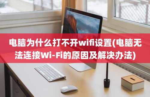 电脑为什么打不开wifi设置(电脑无法连接Wi-Fi的原因及解决办法)