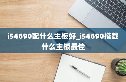 i54690配什么主板好_i54690搭载什么主板最佳