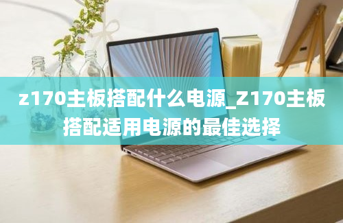 z170主板搭配什么电源_Z170主板搭配适用电源的最佳选择