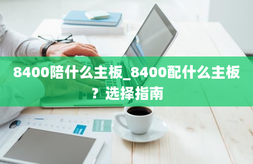 8400陪什么主板_8400配什么主板？选择指南