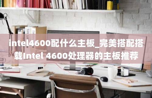 intel4600配什么主板_完美搭配搭载Intel 4600处理器的主板推荐