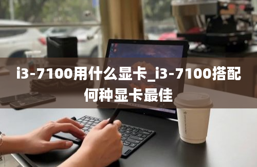 i3-7100用什么显卡_i3-7100搭配何种显卡最佳