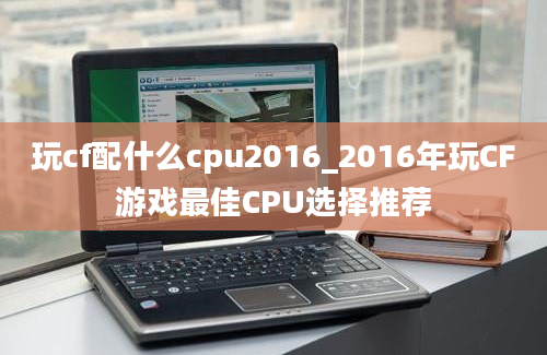 玩cf配什么cpu2016_2016年玩CF游戏最佳CPU选择推荐