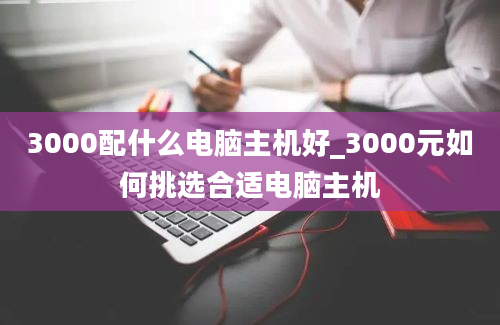 3000配什么电脑主机好_3000元如何挑选合适电脑主机