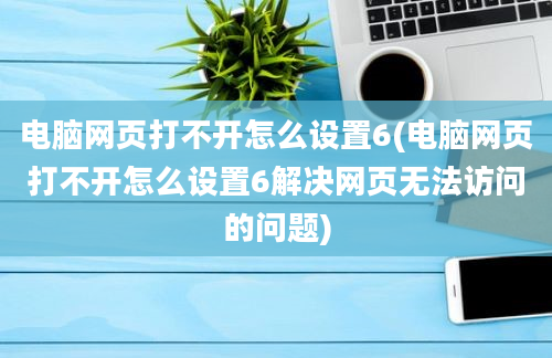 电脑网页打不开怎么设置6(电脑网页打不开怎么设置6解决网页无法访问的问题)