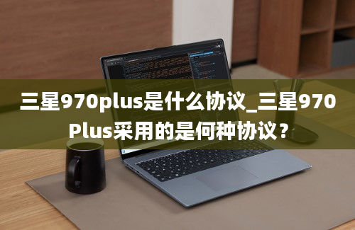 三星970plus是什么协议_三星970Plus采用的是何种协议？