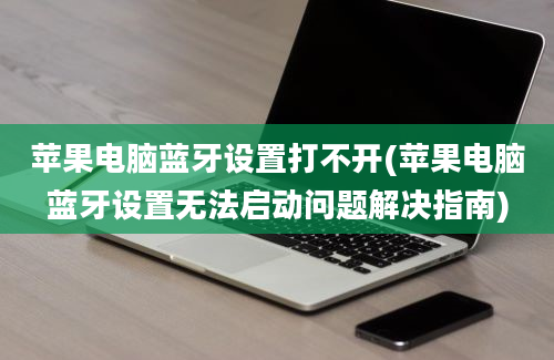 苹果电脑蓝牙设置打不开(苹果电脑蓝牙设置无法启动问题解决指南)