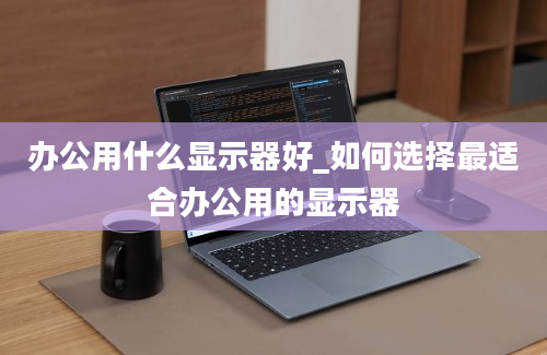 办公用什么显示器好_如何选择最适合办公用的显示器