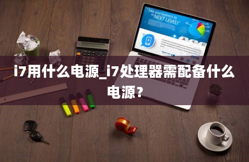 i7用什么电源_i7处理器需配备什么电源？