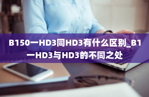 B150一HD3同HD3有什么区别_B1一HD3与HD3的不同之处