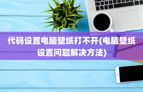 代码设置电脑壁纸打不开(电脑壁纸设置问题解决方法)