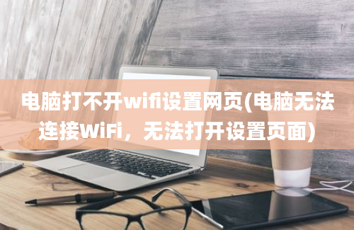 电脑打不开wifi设置网页(电脑无法连接WiFi，无法打开设置页面)