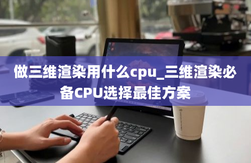 做三维渲染用什么cpu_三维渲染必备CPU选择最佳方案