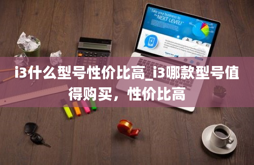 i3什么型号性价比高_i3哪款型号值得购买，性价比高