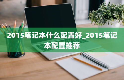 2015笔记本什么配置好_2015笔记本配置推荐