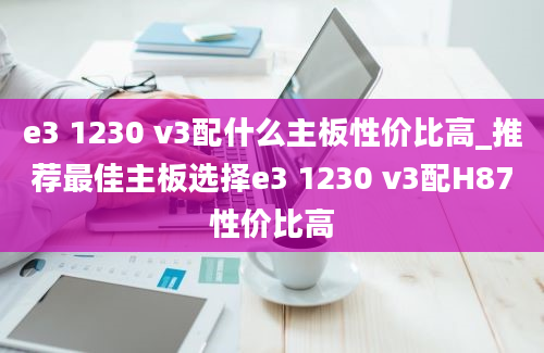 e3 1230 v3配什么主板性价比高_推荐最佳主板选择e3 1230 v3配H87性价比高