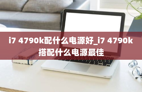 i7 4790k配什么电源好_i7 4790k搭配什么电源最佳