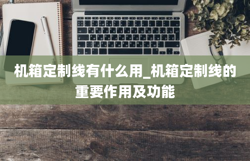 机箱定制线有什么用_机箱定制线的重要作用及功能