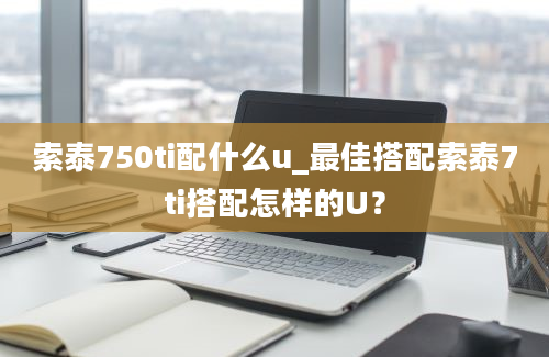 索泰750ti配什么u_最佳搭配索泰7ti搭配怎样的U？