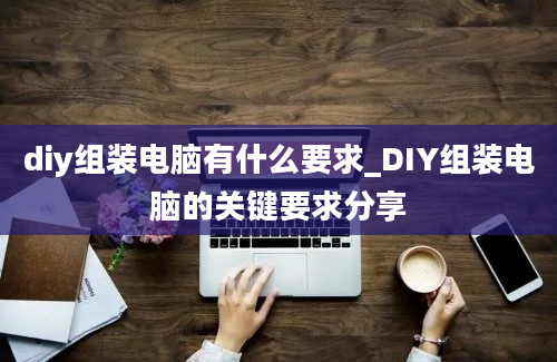 diy组装电脑有什么要求_DIY组装电脑的关键要求分享