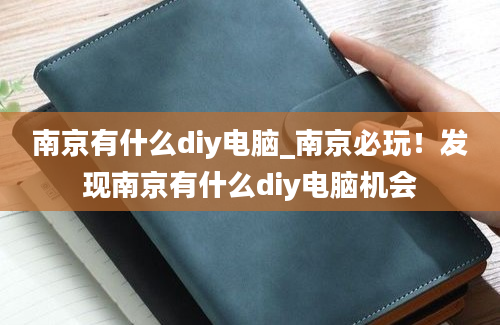 南京有什么diy电脑_南京必玩！发现南京有什么diy电脑机会