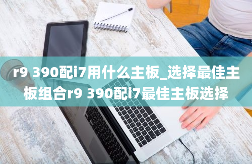 r9 390配i7用什么主板_选择最佳主板组合r9 390配i7最佳主板选择