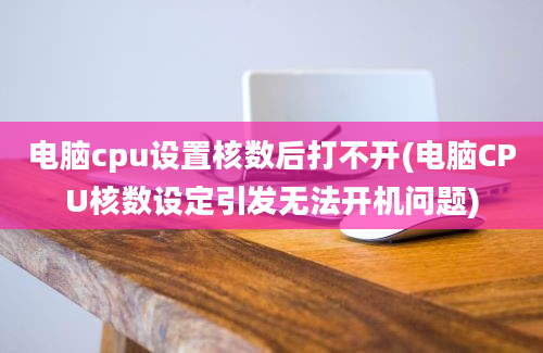 电脑cpu设置核数后打不开(电脑CPU核数设定引发无法开机问题)