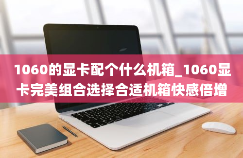 1060的显卡配个什么机箱_1060显卡完美组合选择合适机箱快感倍增