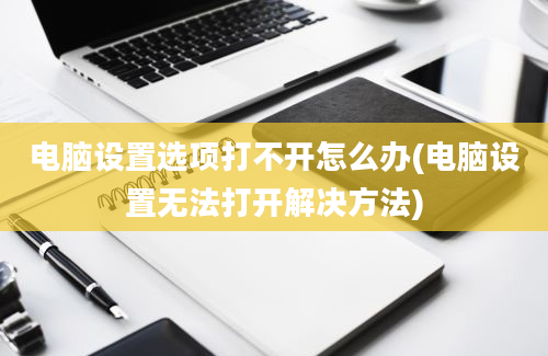 电脑设置选项打不开怎么办(电脑设置无法打开解决方法)