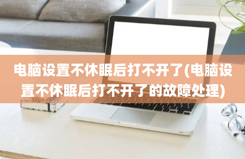 电脑设置不休眠后打不开了(电脑设置不休眠后打不开了的故障处理)