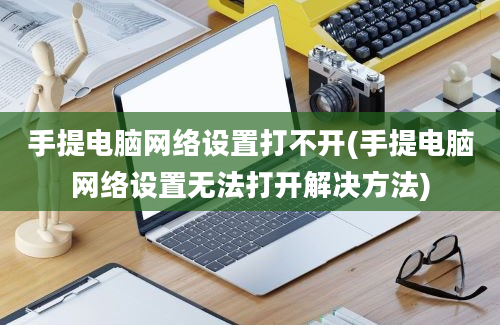 手提电脑网络设置打不开(手提电脑网络设置无法打开解决方法)