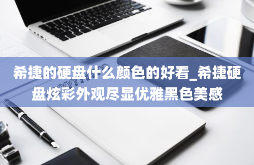 希捷的硬盘什么颜色的好看_希捷硬盘炫彩外观尽显优雅黑色美感