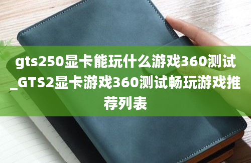 gts250显卡能玩什么游戏360测试_GTS2显卡游戏360测试畅玩游戏推荐列表