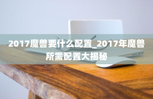 2017魔兽要什么配置_2017年魔兽所需配置大揭秘