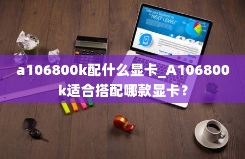 a106800k配什么显卡_A106800k适合搭配哪款显卡？