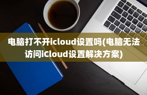 电脑打不开icloud设置吗(电脑无法访问iCloud设置解决方案)