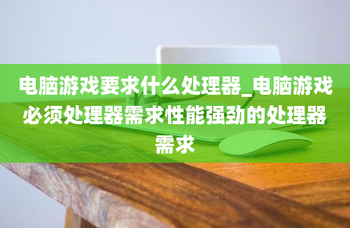 电脑游戏要求什么处理器_电脑游戏必须处理器需求性能强劲的处理器需求