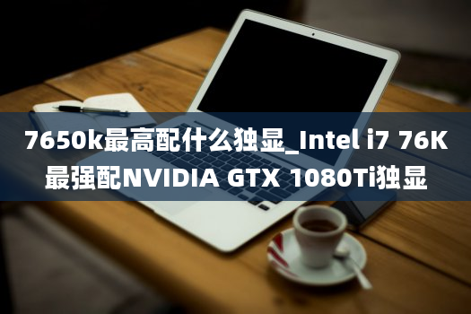 7650k最高配什么独显_Intel i7 76K最强配NVIDIA GTX 1080Ti独显