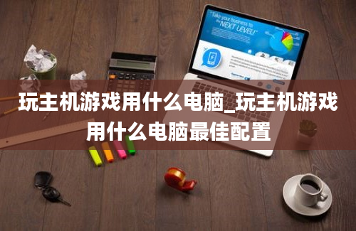 玩主机游戏用什么电脑_玩主机游戏用什么电脑最佳配置