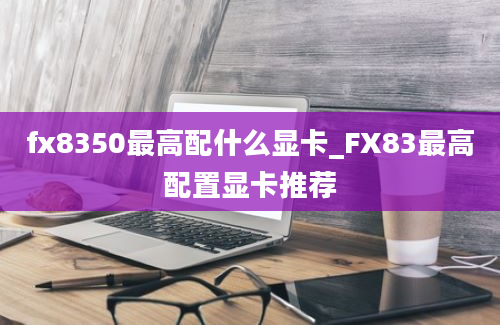 fx8350最高配什么显卡_FX83最高配置显卡推荐