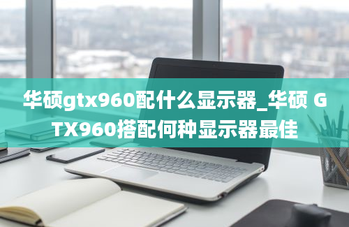 华硕gtx960配什么显示器_华硕 GTX960搭配何种显示器最佳