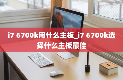 i7 6700k用什么主板_i7 6700k选择什么主板最佳