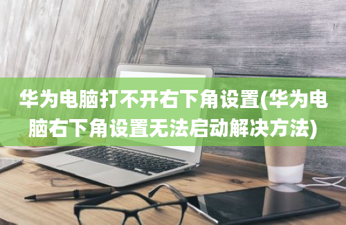 华为电脑打不开右下角设置(华为电脑右下角设置无法启动解决方法)